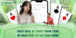 Cách Đăng Ký CM88 Thành Công Để Nhận Ngay Ưu Đãi Chào Mừng