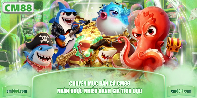 Chuyên mục bắn cá CM88 nhận được nhiều đánh giá tích cực